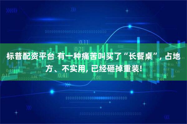 标普配资平台 有一种痛苦叫买了“长餐桌”, 占地方、不实用, 已经砸掉重装!