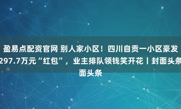 盈易点配资官网 别人家小区！四川自贡一小区豪发297.7万元“红包”，业主排队领钱笑开花丨封面头条
