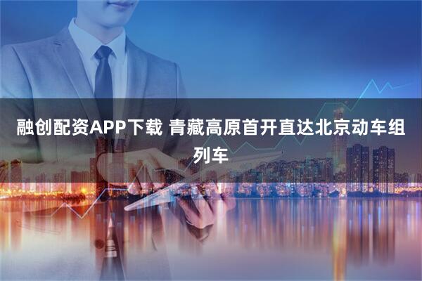 融创配资APP下载 青藏高原首开直达北京动车组列车