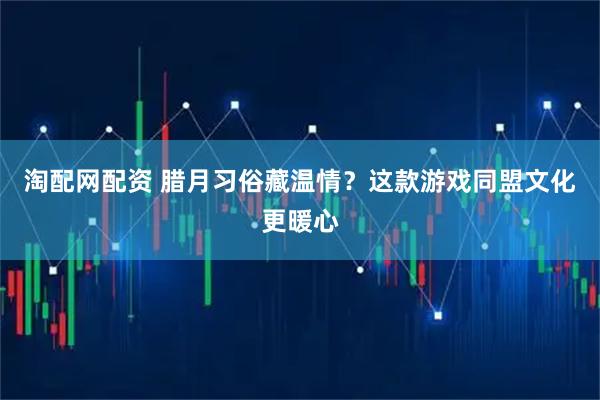 淘配网配资 腊月习俗藏温情？这款游戏同盟文化更暖心