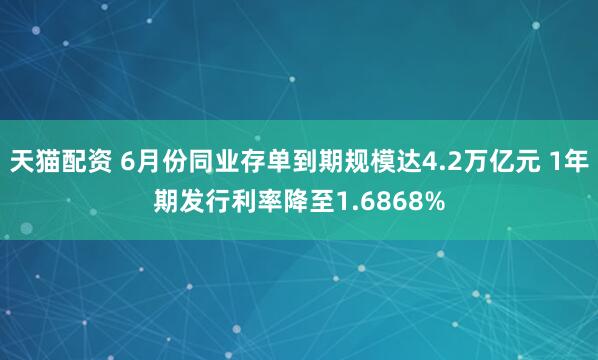 天猫配资 6月份同业存单到期规模达4.2万亿元 1年期发行利率降至1.6868%