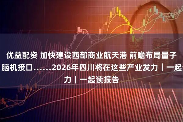 优益配资 加快建设西部商业航天港 前瞻布局量子科技、脑机接口……2026年四川将在这些产业发力｜一起读报告