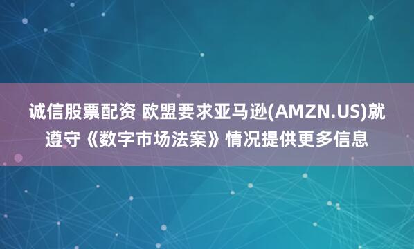 诚信股票配资 欧盟要求亚马逊(AMZN.US)就遵守《数字市场法案》情况提供更多信息