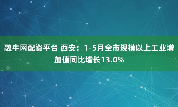 融牛网配资平台 西安：1-5月全市规模以上工业增加值同比增长13.0%
