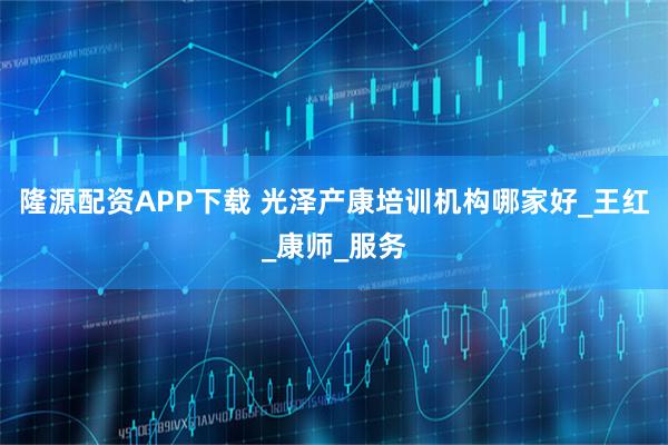 隆源配资APP下载 光泽产康培训机构哪家好_王红_康师_服务