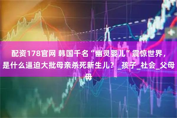 配资178官网 韩国千名“幽灵婴儿”震惊世界，是什么逼迫大批母亲杀死新生儿？_孩子_社会_父母