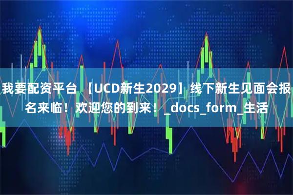我要配资平台 【UCD新生2029】线下新生见面会报名来临！欢迎您的到来！_docs_form_生活