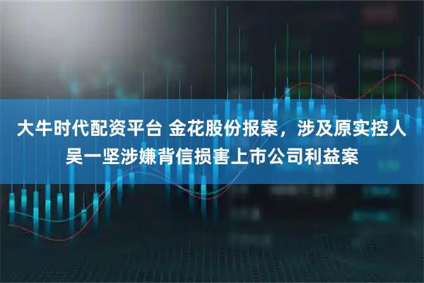 大牛时代配资平台 金花股份报案，涉及原实控人吴一坚涉嫌背信损害上市公司利益案