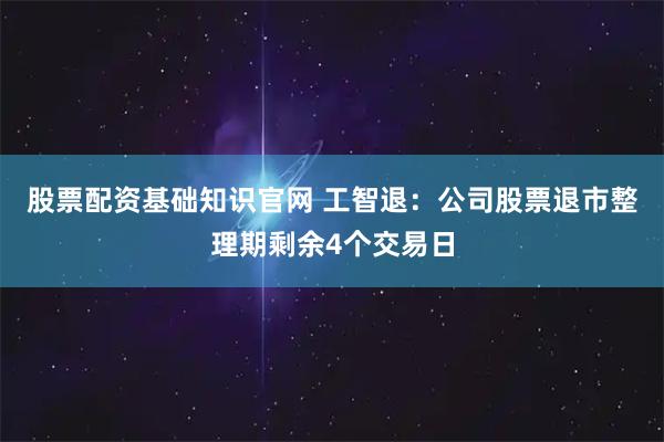 股票配资基础知识官网 工智退：公司股票退市整理期剩余4个交易日