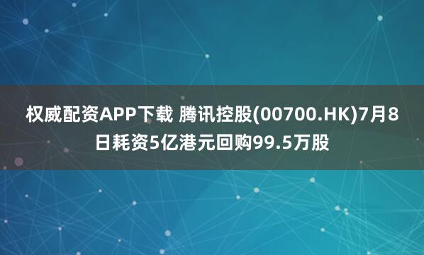 权威配资APP下载 腾讯控股(00700.HK)7月8日耗资5亿港元回购99.5万股