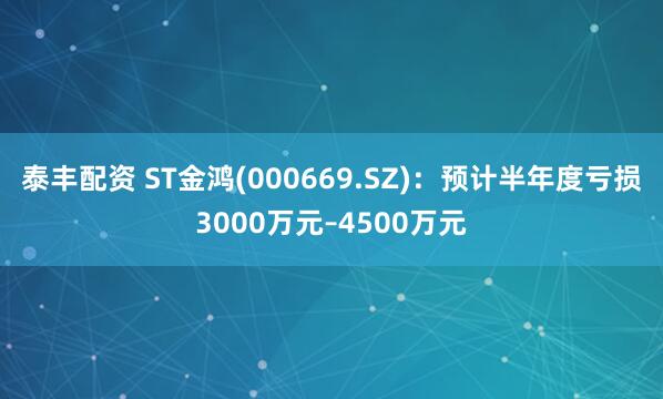 泰丰配资 ST金鸿(000669.SZ)：预计半年度亏损3000万元–4500万元