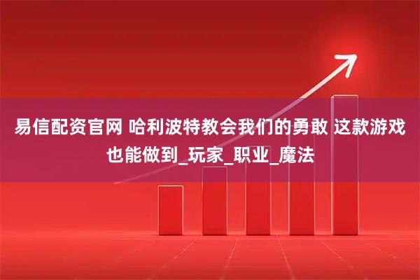 易信配资官网 哈利波特教会我们的勇敢 这款游戏也能做到_玩家_职业_魔法