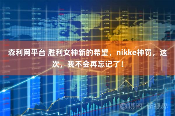 森利网平台 胜利女神新的希望，nikke神罚，这次，我不会再忘记了！