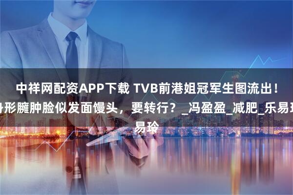 中祥网配资APP下载 TVB前港姐冠军生图流出！身形臃肿脸似发面馒头，要转行？_冯盈盈_减肥_乐易玲