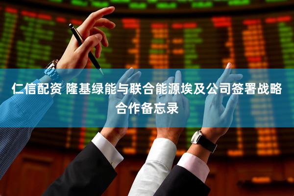仁信配资 隆基绿能与联合能源埃及公司签署战略合作备忘录