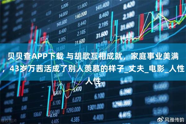 贝贝查APP下载 与胡歌互相成就，家庭事业美满，43岁万茜活成了别人羡慕的样子_丈夫_电影_人性