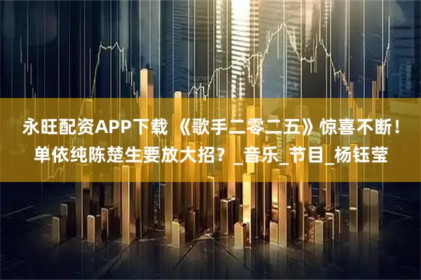 永旺配资APP下载 《歌手二零二五》惊喜不断！单依纯陈楚生要放大招？_音乐_节目_杨钰莹