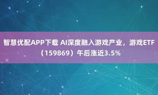 智慧优配APP下载 AI深度融入游戏产业，游戏ETF（159869）午后涨近3.5%
