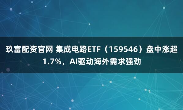 玖富配资官网 集成电路ETF（159546）盘中涨超1.7%，AI驱动海外需求强劲
