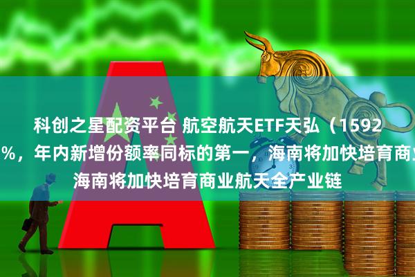 科创之星配资平台 航空航天ETF天弘（159241）走高涨超3%，年内新增份额率同标的第一，海南将加快培育商业航天全产业链