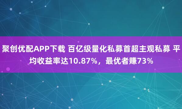聚创优配APP下载 百亿级量化私募首超主观私募 平均收益率达10.87%，最优者赚73%