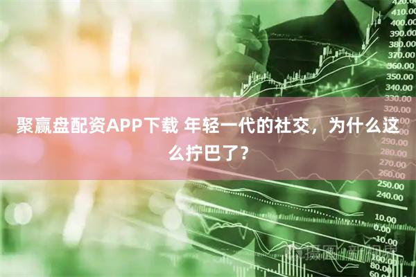 聚赢盘配资APP下载 年轻一代的社交，为什么这么拧巴了？