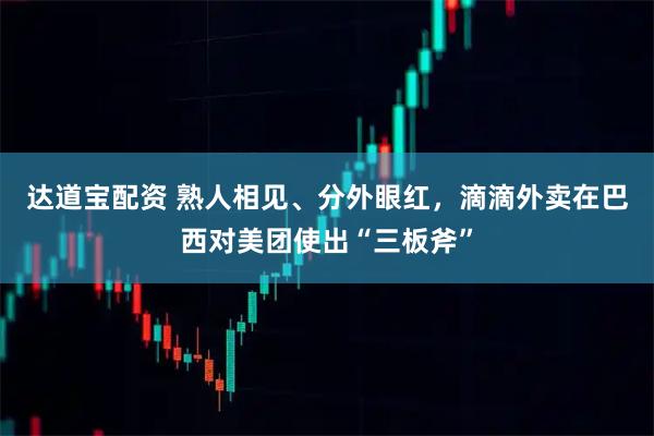 达道宝配资 熟人相见、分外眼红，滴滴外卖在巴西对美团使出“三板斧”