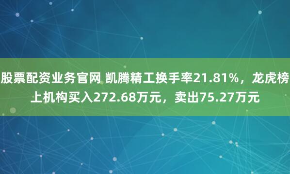 股票配资业务官网 凯腾精工换手率21.81%，龙虎榜上机构买入272.68万元，卖出75.27万元