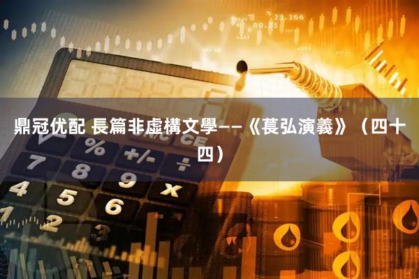 鼎冠优配 長篇非虛構文學——《萇弘演義》（四十四）