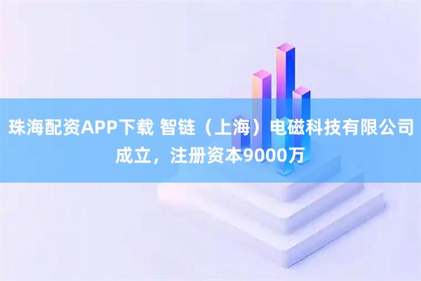 珠海配资APP下载 智链（上海）电磁科技有限公司成立，注册资本9000万