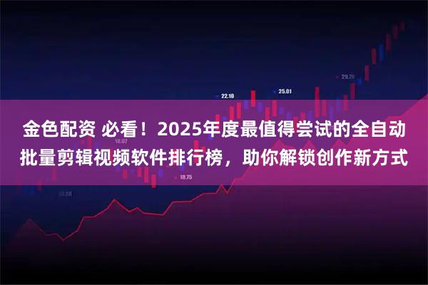 金色配资 必看！2025年度最值得尝试的全自动批量剪辑视频软件排行榜，助你解锁创作新方式
