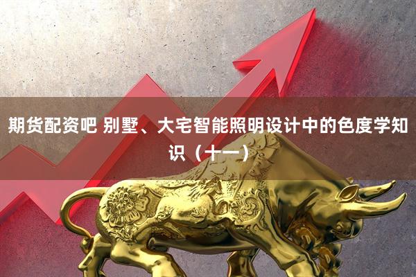 期货配资吧 别墅、大宅智能照明设计中的色度学知识（十一）