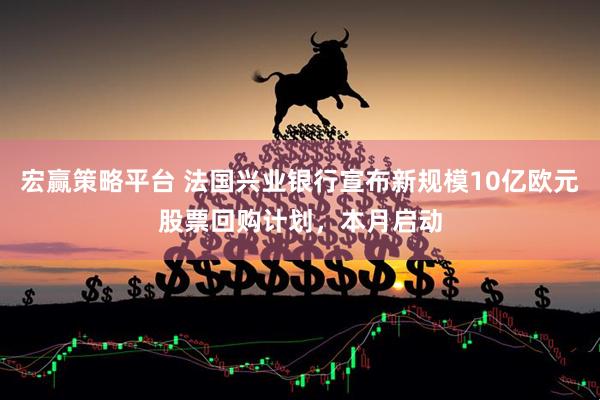 宏赢策略平台 法国兴业银行宣布新规模10亿欧元股票回购计划，本月启动