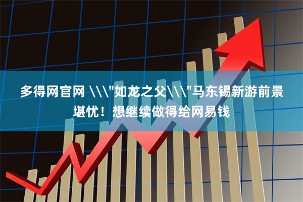多得网官网 \＂如龙之父\＂马东锡新游前景堪忧！想继续做得给网易钱