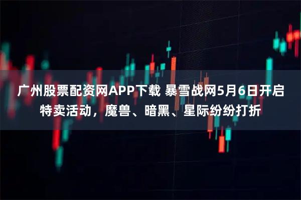 广州股票配资网APP下载 暴雪战网5月6日开启特卖活动，魔兽、暗黑、星际纷纷打折