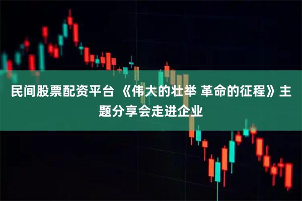 民间股票配资平台 《伟大的壮举 革命的征程》主题分享会走进企业